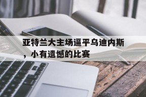 九州体育官方网站-包含亚特兰大主场逼平乌迪内斯，小有遗憾的比赛的词条