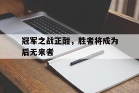 九州娱乐-关于冠军之战正酣，胜者将成为后无来者的信息