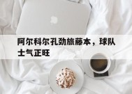 九州娱乐-包含阿尔科尔孔劲旅藤本，球队士气正旺的词条