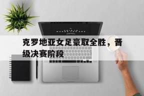 九州娱乐-克罗地亚女足豪取全胜，晋级决赛阶段的简单介绍