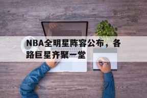九州体育官方网站-NBA全明星阵容公布，各路巨星齐聚一堂(nba全明星阵容名单詹姆斯,库里,乔丹,杜兰特)