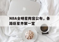 九州体育官方网站-NBA全明星阵容公布，各路巨星齐聚一堂(nba全明星安排)