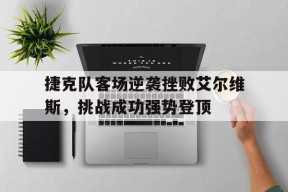九州娱乐-捷克队客场逆袭挫败艾尔维斯，挑战成功强势登顶(艾尔维斯同人文)