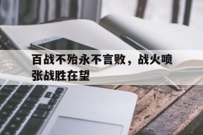 九州体育官方网站-包含百战不殆永不言败，战火喷张战胜在望的词条