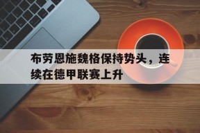 九州娱乐-关于布劳恩施魏格保持势头，连续在德甲联赛上升的信息