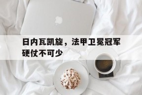 九州体育平台-包含日内瓦凯旋，法甲卫冕冠军硬仗不可少的词条