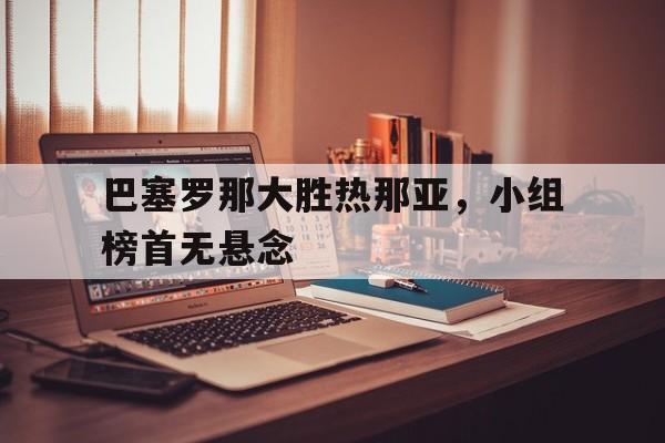 关于巴塞罗那大胜热那亚，小组榜首无悬念的信息