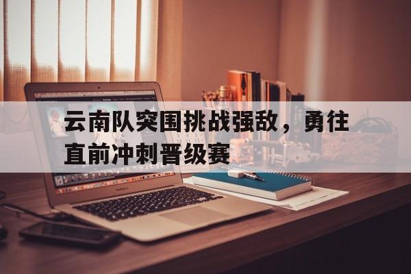 云南队突围挑战强敌，勇往直前冲刺晋级赛(云南总队队歌)